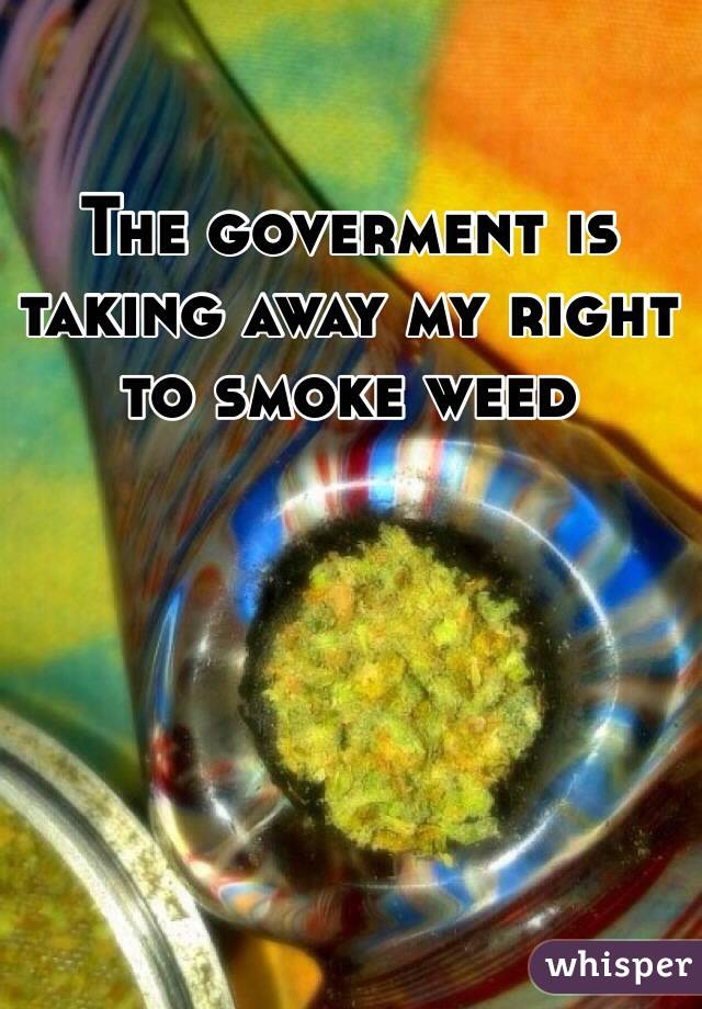 The goverment is taking away my right to smoke weed