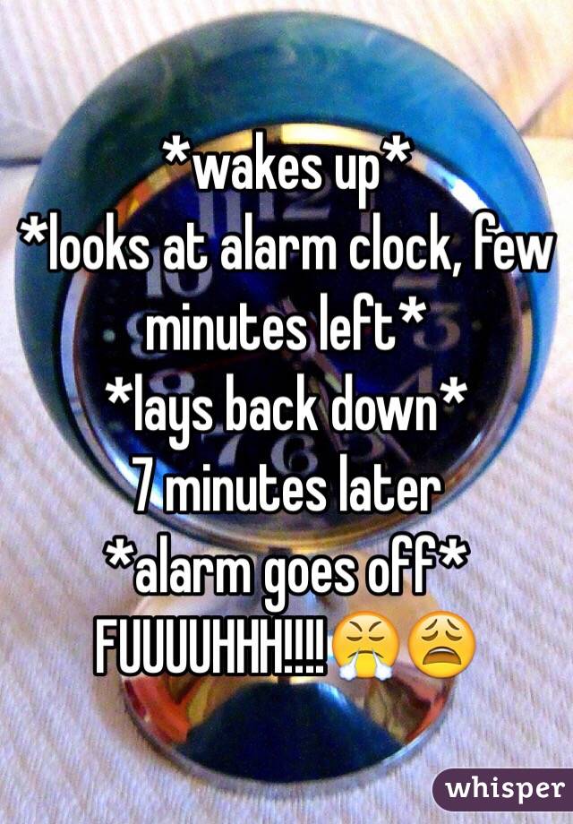 *wakes up*
*looks at alarm clock, few minutes left*
*lays back down*
7 minutes later 
*alarm goes off*
FUUUUHHH!!!!😤😩