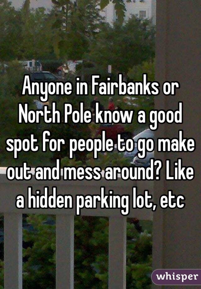 Anyone in Fairbanks or North Pole know a good spot for people to go make out and mess around? Like a hidden parking lot, etc