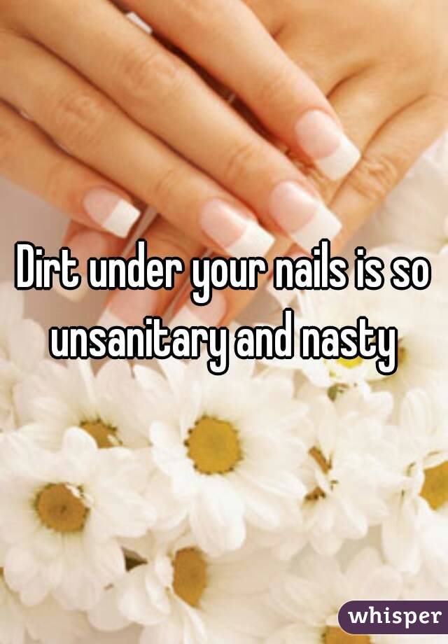 Dirt under your nails is so unsanitary and nasty 