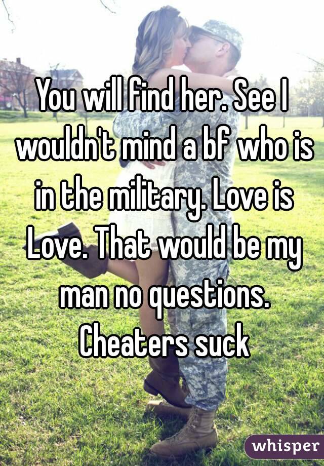 You will find her. See I wouldn't mind a bf who is in the military. Love is Love. That would be my man no questions. Cheaters suck