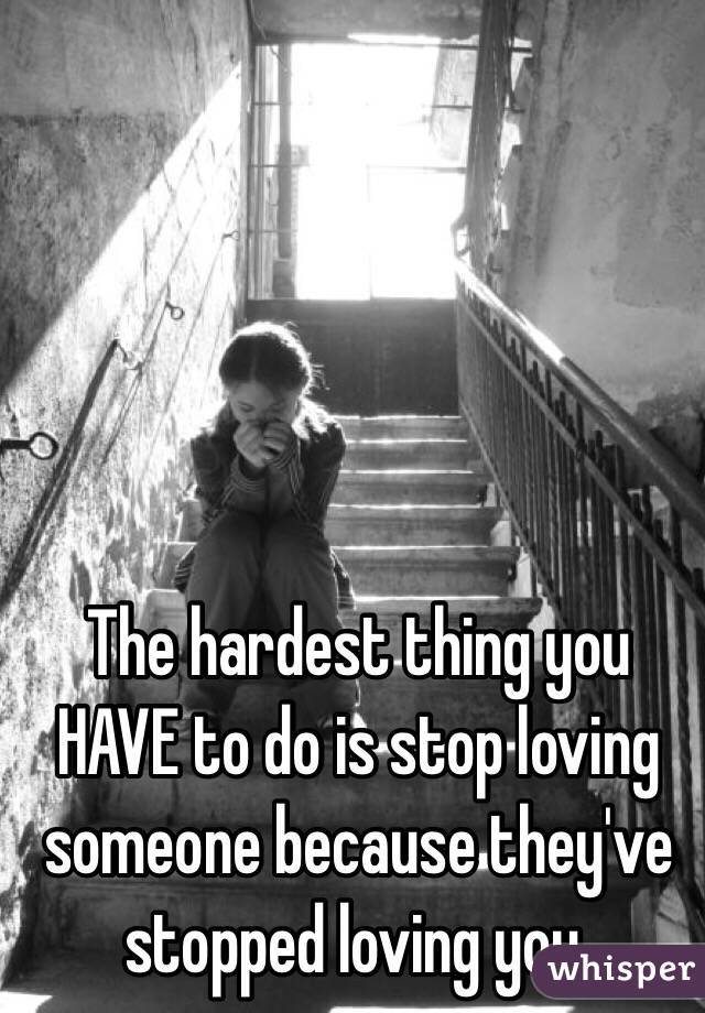 The hardest thing you HAVE to do is stop loving someone because they've stopped loving you. 