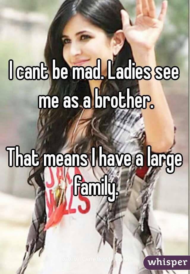 I cant be mad. Ladies see me as a brother.

That means I have a large family.