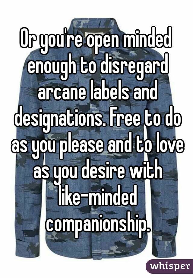 Or you're open minded enough to disregard arcane labels and designations. Free to do as you please and to love as you desire with like-minded companionship.