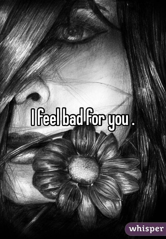 I feel bad for you . 