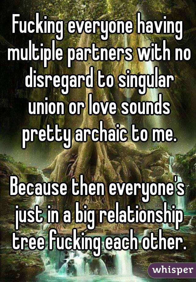 Fucking everyone having multiple partners with no disregard to singular union or love sounds pretty archaic to me.

Because then everyone's just in a big relationship tree fucking each other.