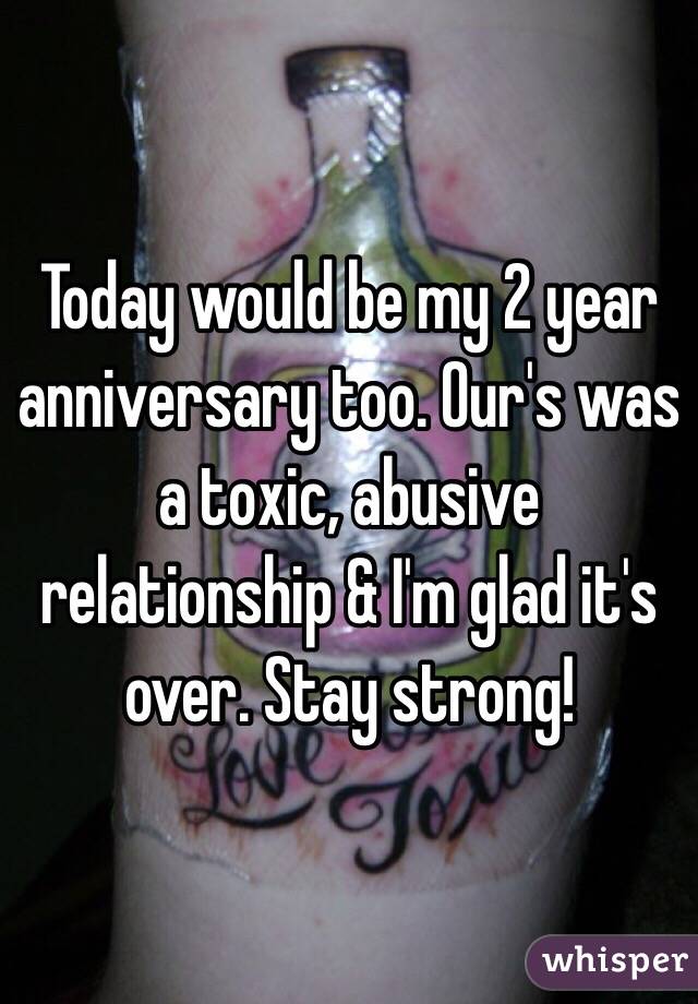 Today would be my 2 year anniversary too. Our's was a toxic, abusive relationship & I'm glad it's over. Stay strong!