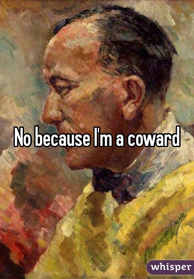 No because I'm a coward