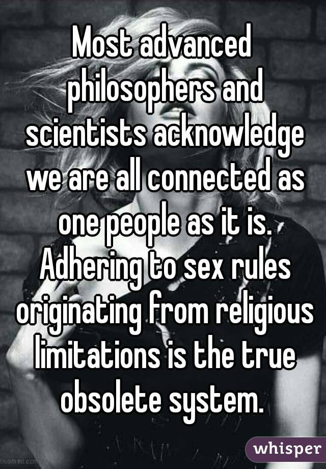 Most advanced philosophers and scientists acknowledge we are all connected as one people as it is. Adhering to sex rules originating from religious limitations is the true obsolete system. 