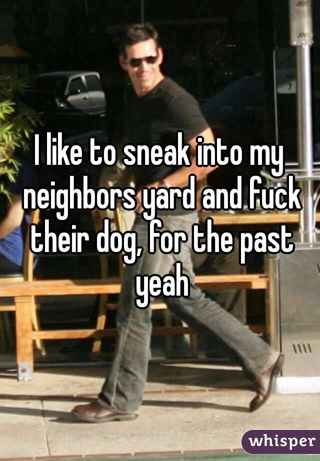 I like to sneak into my neighbors yard and fuck their dog, for the past yeah