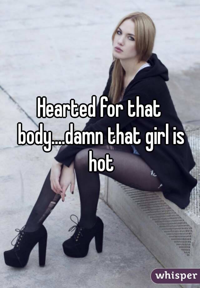 Hearted for that body....damn that girl is hot