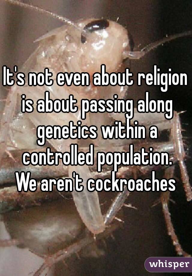 It's not even about religion is about passing along genetics within a controlled population.
We aren't cockroaches