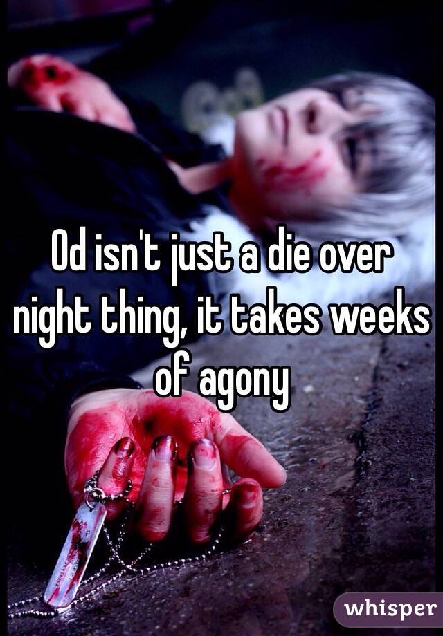 Od isn't just a die over night thing, it takes weeks of agony