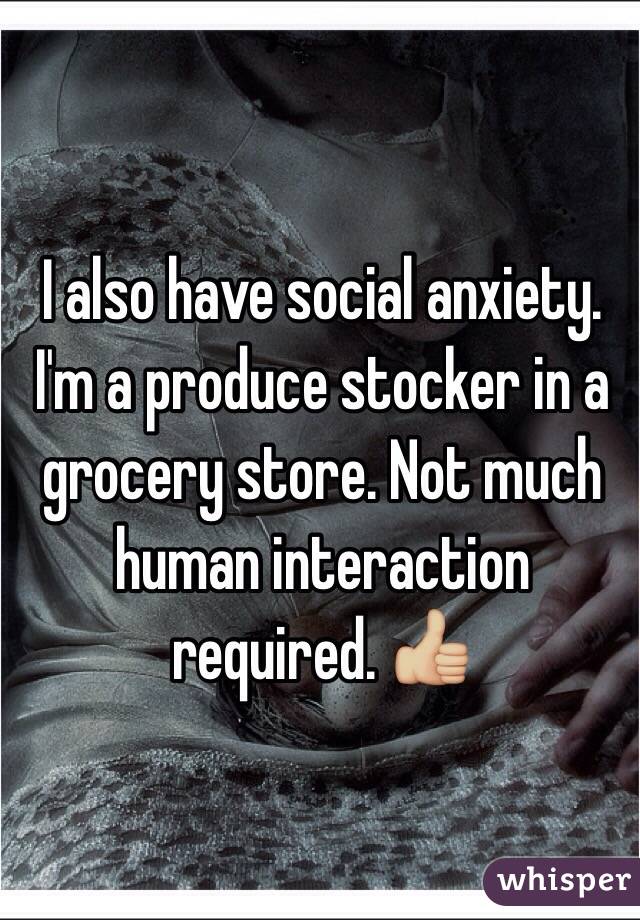 I also have social anxiety. I'm a produce stocker in a grocery store. Not much human interaction required. 👍🏼