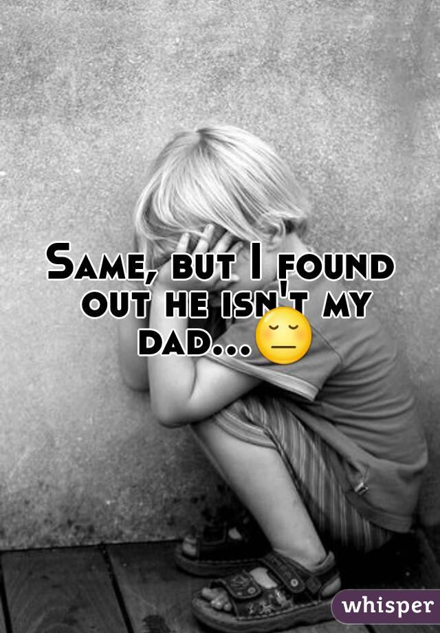 Same, but I found out he isn't my dad...😔