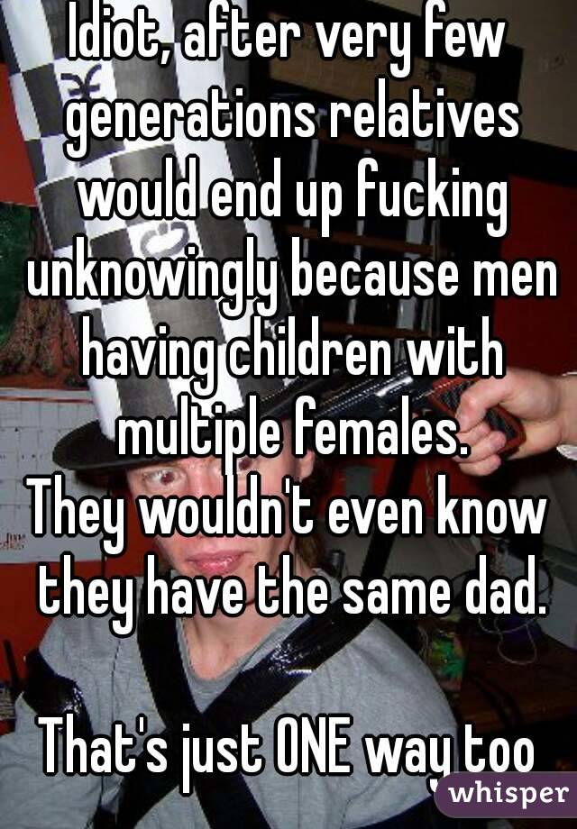 Idiot, after very few generations relatives would end up fucking unknowingly because men having children with multiple females.
They wouldn't even know they have the same dad.

That's just ONE way too