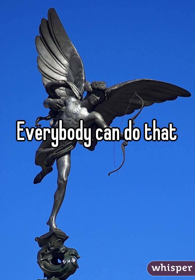 Everybody can do that