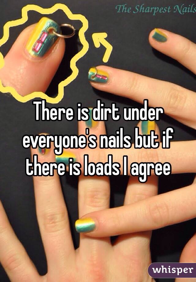 There is dirt under everyone's nails but if there is loads I agree