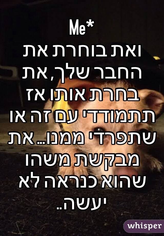 Me* 
ואת בוחרת את החבר שלך, את בחרת אותו אז תתמודדי עם זה או שתפרדי ממנו... את מבקשת משהו שהוא כנראה לא יעשה.. 