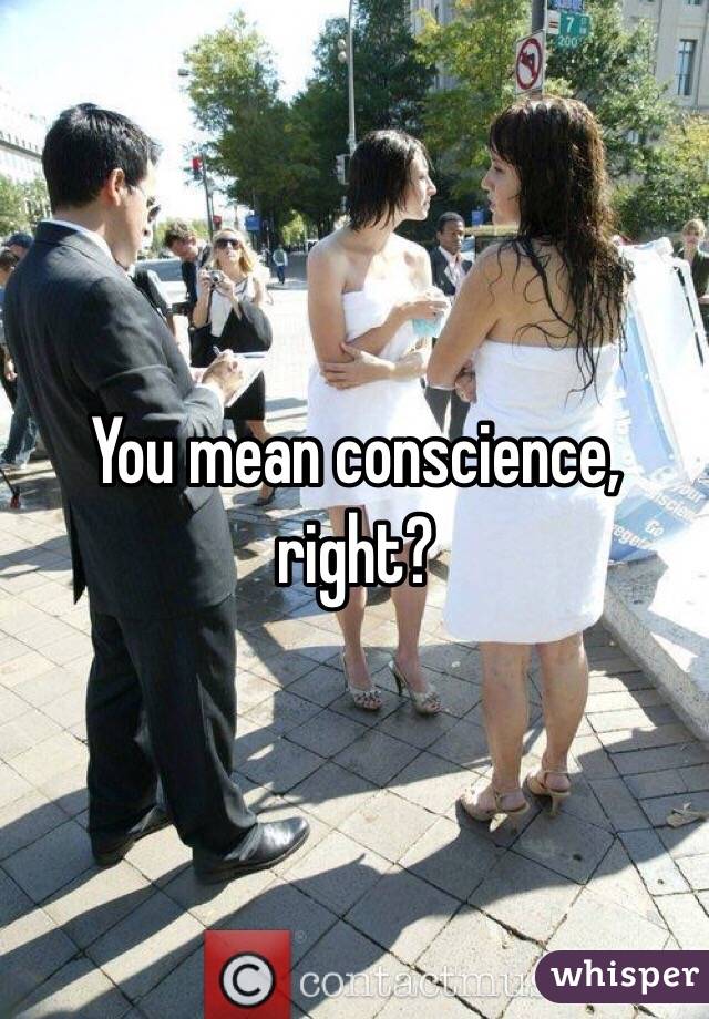 You mean conscience, right?