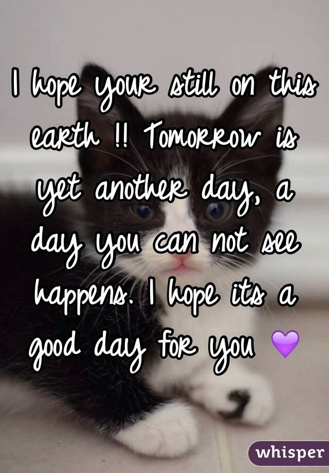 I hope your still on this earth !! Tomorrow is yet another day, a day you can not see happens. I hope its a good day for you 💜