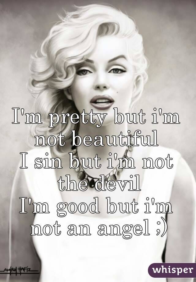I'm pretty but i'm not beautiful 
I sin but i'm not the devil
I'm good but i'm not an angel ;)