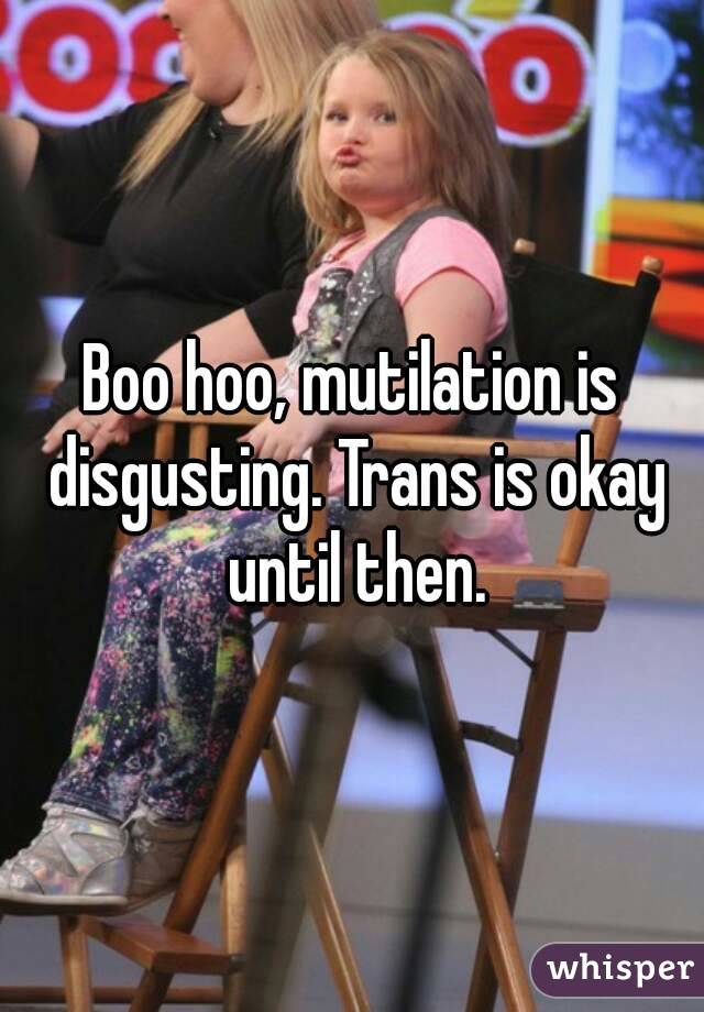 Boo hoo, mutilation is disgusting. Trans is okay until then.