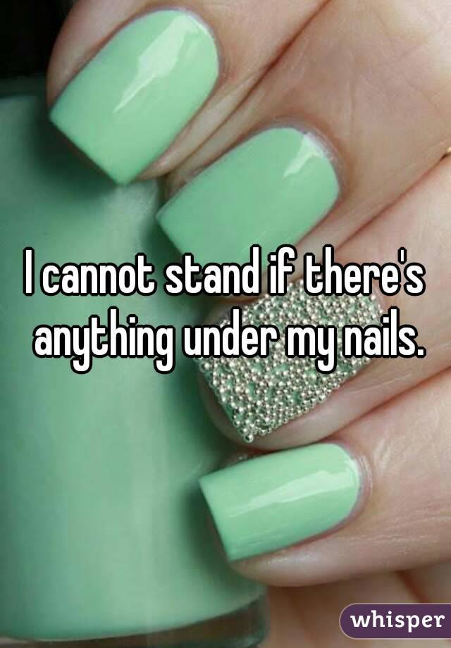 I cannot stand if there's anything under my nails.