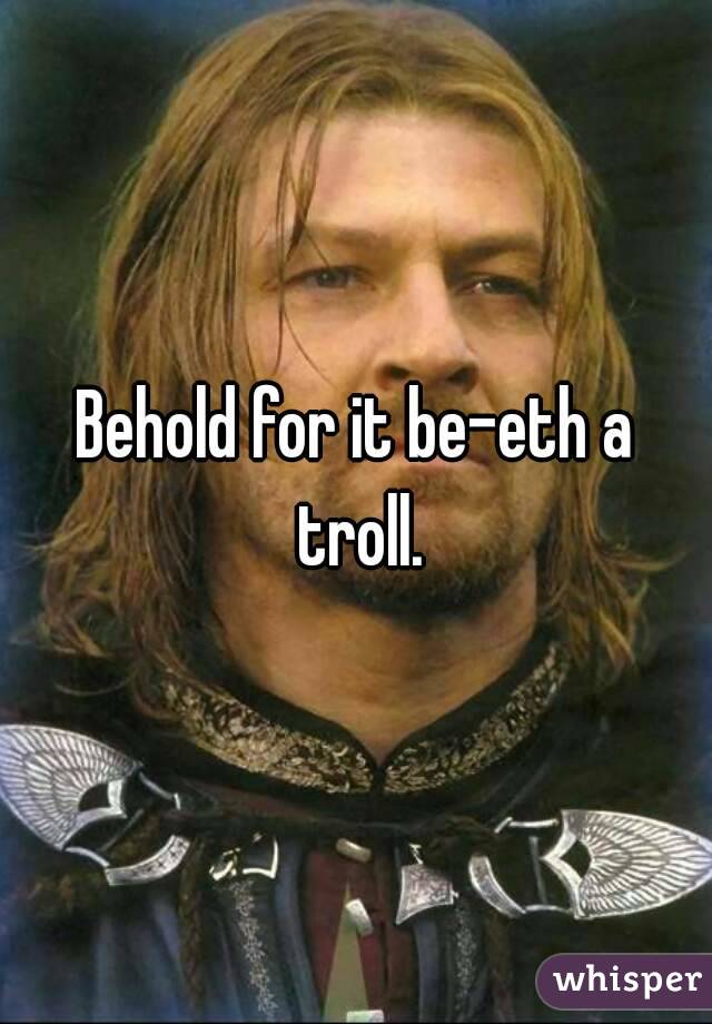 Behold for it be-eth a troll.