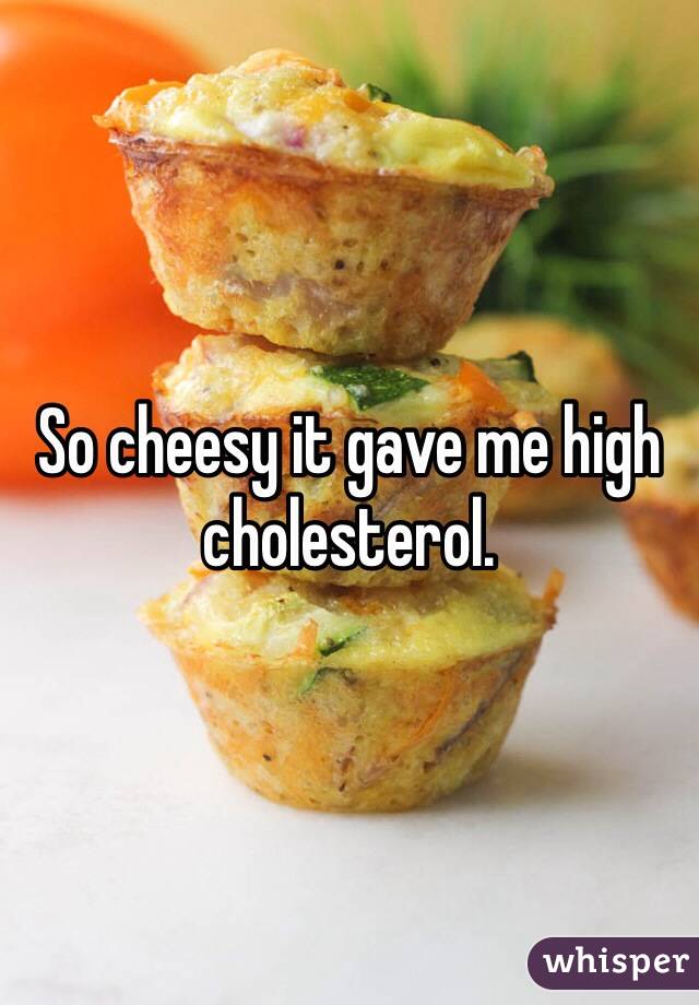 So cheesy it gave me high cholesterol.  