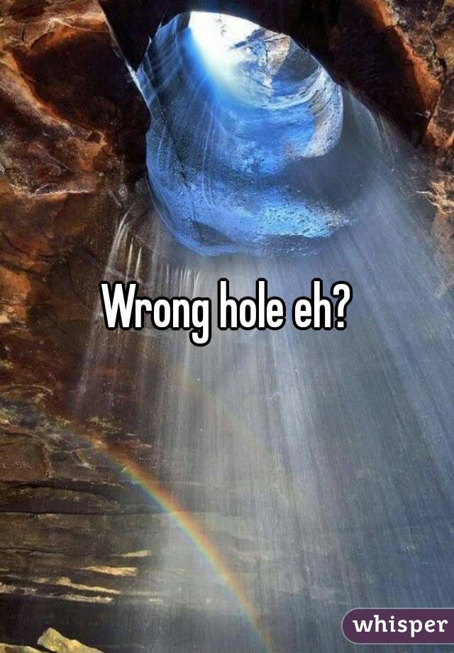 Wrong hole eh?