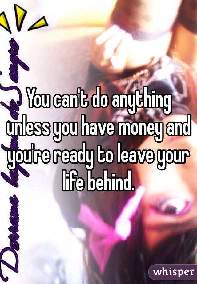 You can't do anything unless you have money and you're ready to leave your life behind.