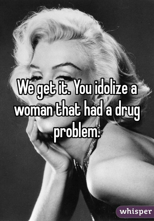 We get it. You idolize a woman that had a drug problem.