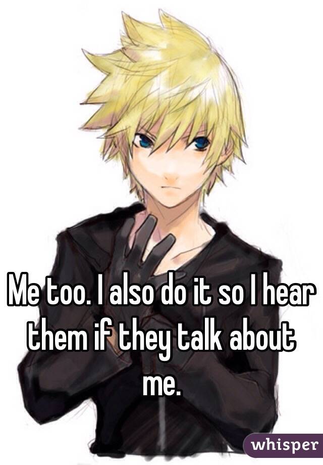Me too. I also do it so I hear them if they talk about me.
