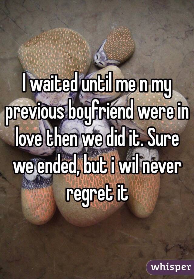 I waited until me n my previous boyfriend were in love then we did it. Sure we ended, but i wil never regret it