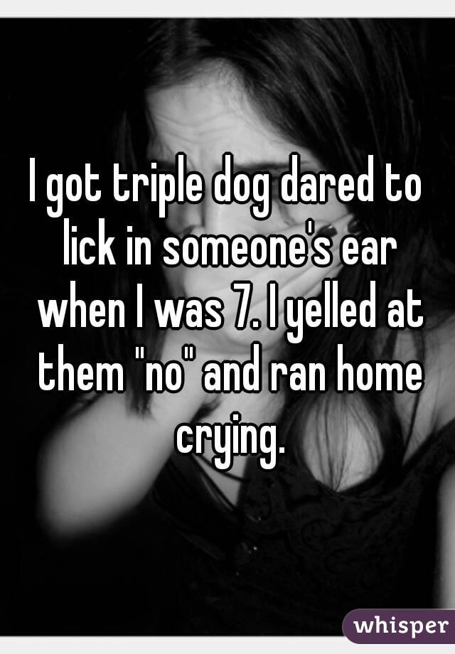 I got triple dog dared to lick in someone's ear when I was 7. I yelled at them "no" and ran home crying.