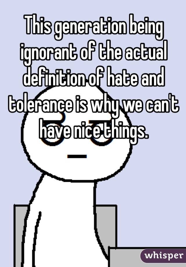 This generation being ignorant of the actual definition of hate and tolerance is why we can't have nice things.