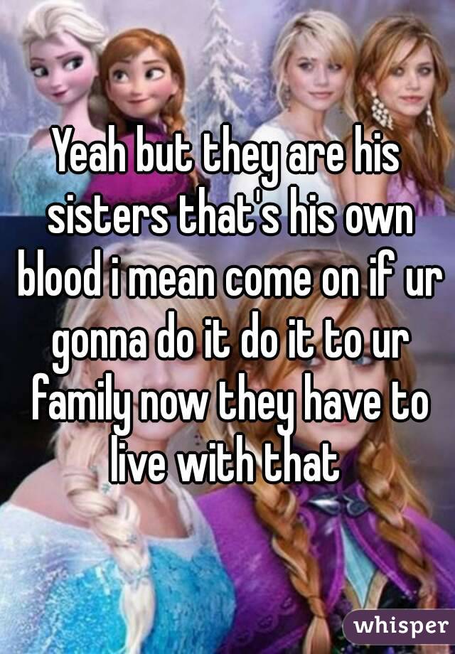 Yeah but they are his sisters that's his own blood i mean come on if ur gonna do it do it to ur family now they have to live with that 