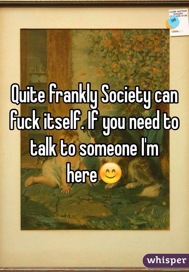 Quite frankly Society can fuck itself. If you need to talk to someone I'm here😊