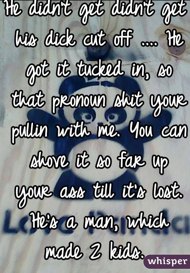 He didn't get didn't get his dick cut off .... He got it tucked in, so that pronoun shit your pullin with me. You can shove it so far up your ass till it's lost. He's a man, which made 2 kids. 