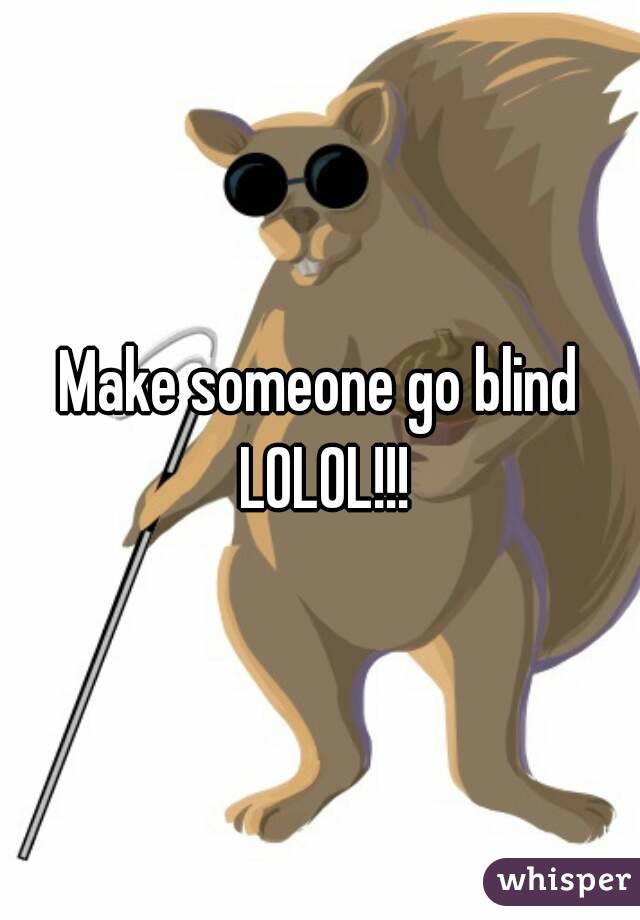 Make someone go blind LOLOL!!!