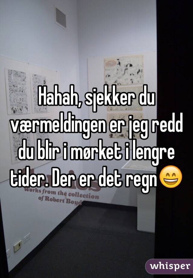 Hahah, sjekker du værmeldingen er jeg redd du blir i mørket i lengre tider. Der er det regn😄