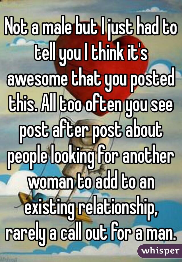 Not a male but I just had to tell you I think it's awesome that you posted this. All too often you see post after post about people looking for another woman to add to an existing relationship, rarely a call out for a man. 