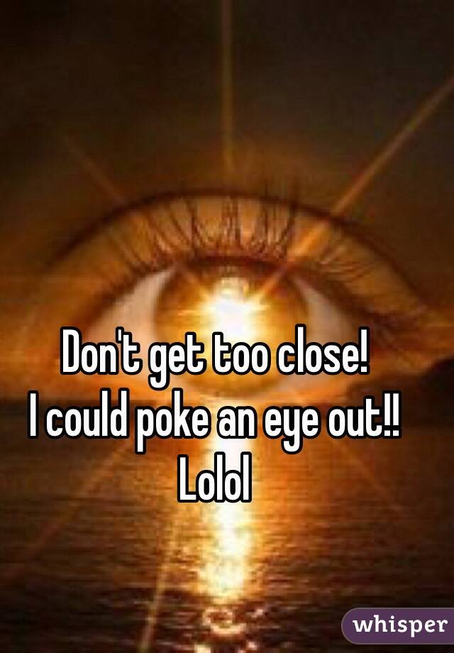 Don't get too close! 
I could poke an eye out!!
Lolol