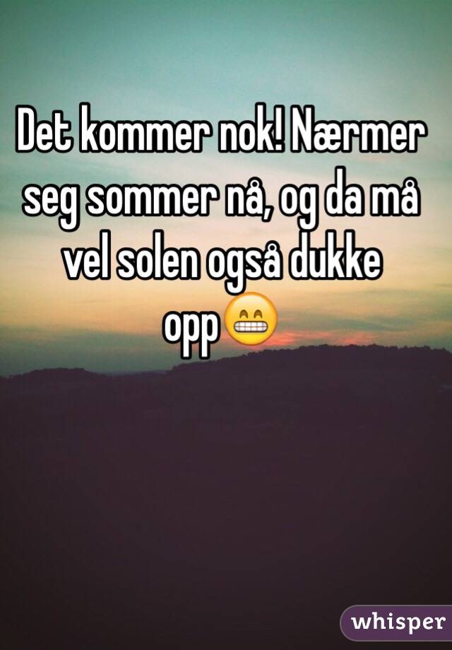 Det kommer nok! Nærmer seg sommer nå, og da må vel solen også dukke opp😁