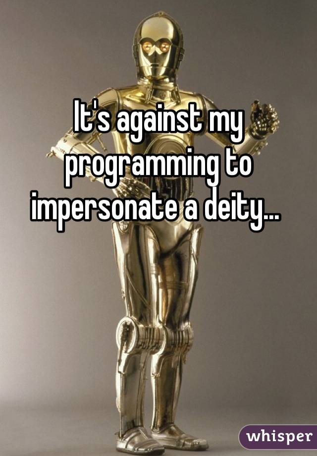 It's against my programming to impersonate a deity... 