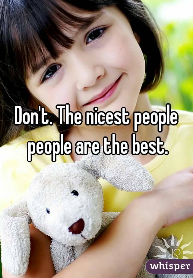 Don't. The nicest people people are the best.