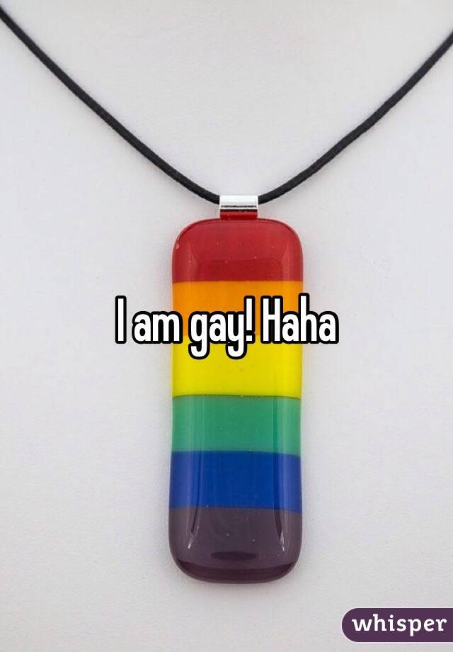 I am gay! Haha 