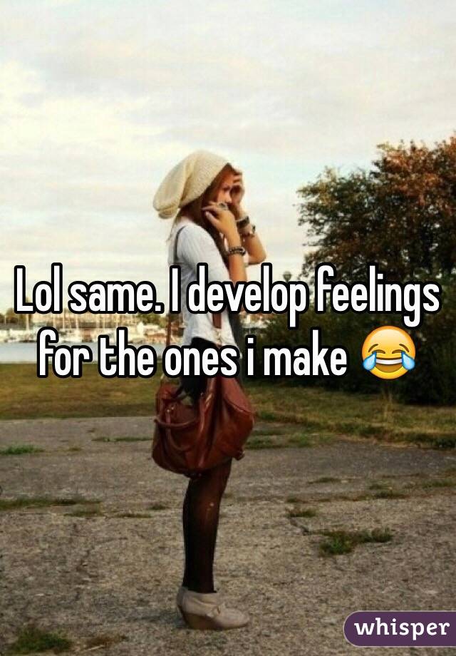 Lol same. I develop feelings for the ones i make 😂