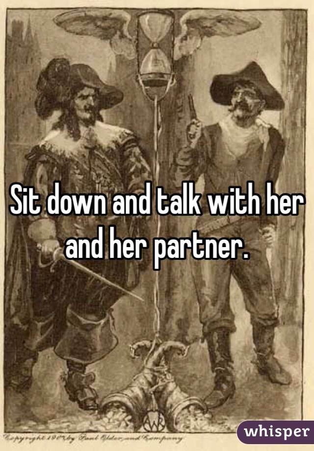 Sit down and talk with her and her partner. 